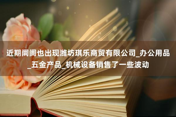 近期阛阓也出现潍坊琪乐商贸有限公司_办公用品_五金产品_机械设备销售了一些波动