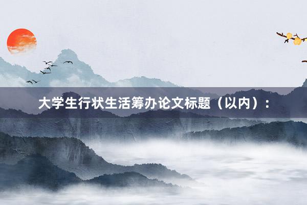 大学生行状生活筹办论文标题（以内）：