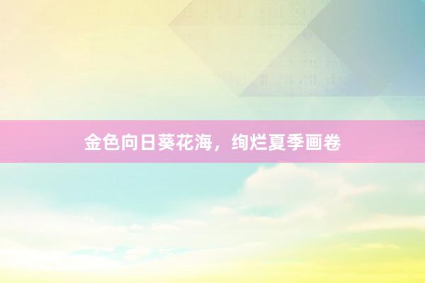 金色向日葵花海,绚烂夏季画卷